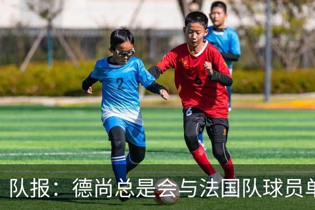 队报：德尚总是会与法国队球员单独谈话，向球员解释自己的决定